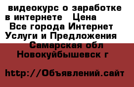 видеокурс о заработке в интернете › Цена ­ 970 - Все города Интернет » Услуги и Предложения   . Самарская обл.,Новокуйбышевск г.